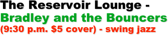 The Reservoir Lounge -
Bradley and the Bouncers (9:30 p.m. $5 cover) - swing jazz
